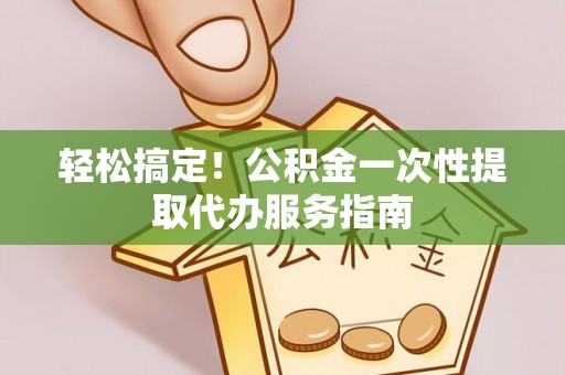 东乌旗轻松搞定！公积金一次性提取代办服务指南
