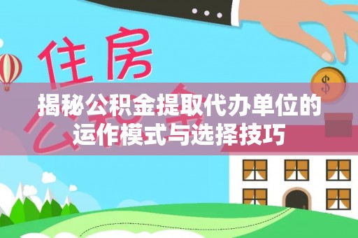 东乌旗揭秘公积金提取代办单位的运作模式与选择技巧