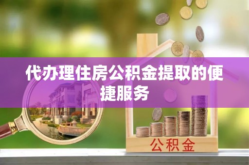 东乌旗代办理住房公积金提取的便捷服务