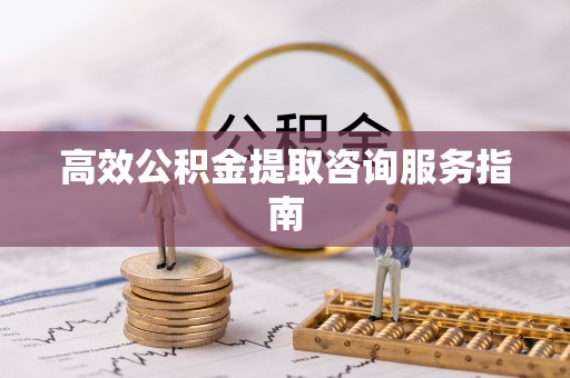 东乌旗高效公积金提取咨询服务指南