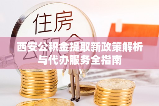东乌旗西安公积金提取新政策解析与代办服务全指南
