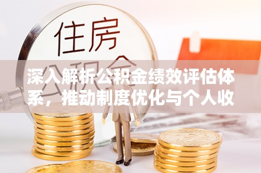 东乌旗深入解析公积金绩效评估体系，推动制度优化与个人收益最大化