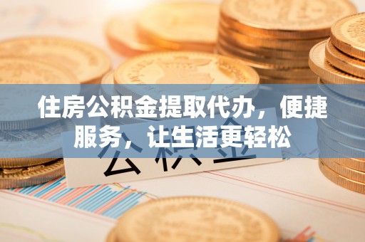 东乌旗住房公积金提取代办，便捷服务，让生活更轻松