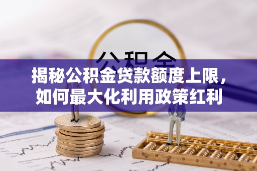 东乌旗揭秘公积金贷款额度上限，如何最大化利用政策红利