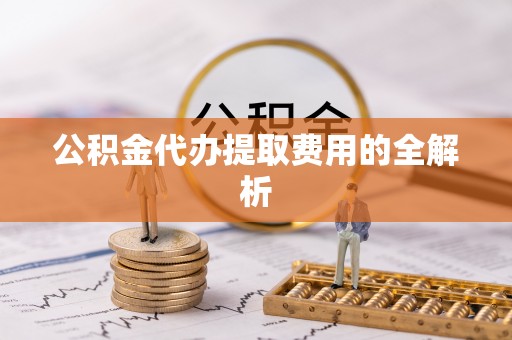 东乌旗公积金代办提取费用的全解析