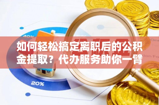东乌旗如何轻松搞定离职后的公积金提取？代办服务助你一臂之力