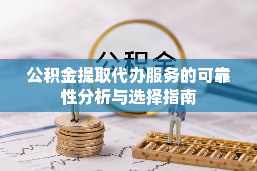 东乌旗公积金提取代办服务的可靠性分析与选择指南