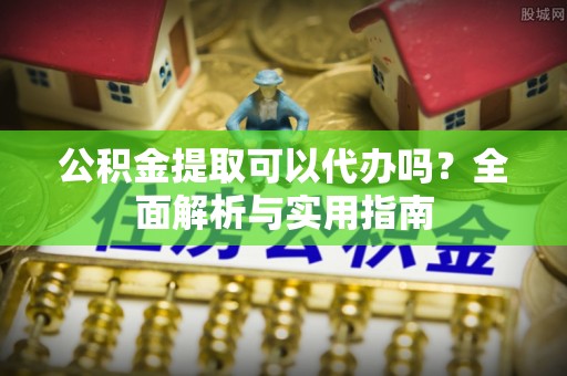 东乌旗公积金提取可以代办吗？全面解析与实用指南