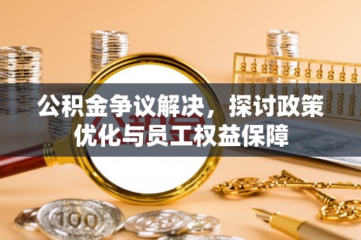 东乌旗公积金争议解决，探讨政策优化与员工权益保障