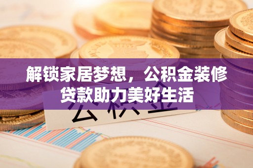 东乌旗解锁家居梦想，公积金装修贷款助力美好生活