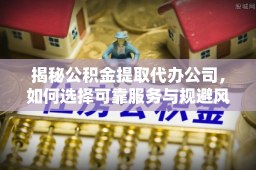 东乌旗揭秘公积金提取代办公司，如何选择可靠服务与规避风险