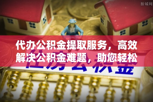 东乌旗代办公积金提取服务，高效解决公积金难题，助您轻松理财