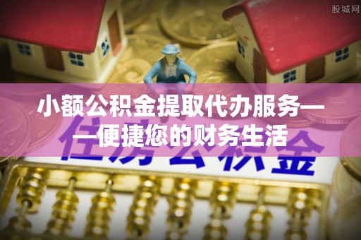 东乌旗小额公积金提取代办服务——便捷您的财务生活