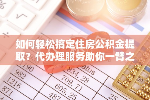 东乌旗如何轻松搞定住房公积金提取？代办理服务助你一臂之力