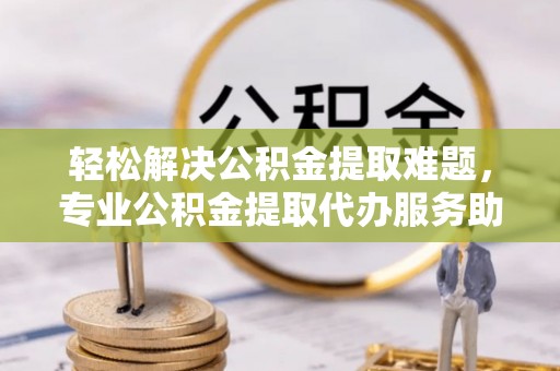东乌旗轻松解决公积金提取难题，专业公积金提取代办服务助您无忧