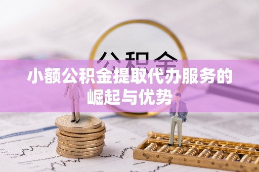 东乌旗小额公积金提取代办服务的崛起与优势