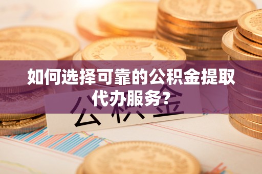 东乌旗如何选择可靠的公积金提取代办服务？