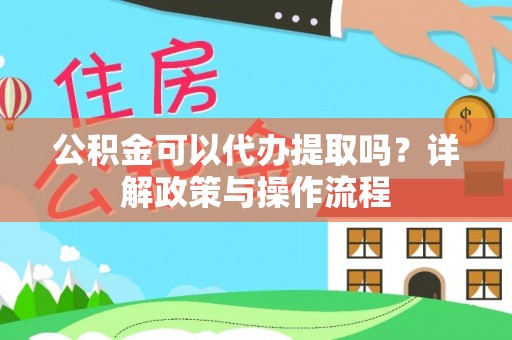 东乌旗公积金可以代办提取吗？详解政策与操作流程