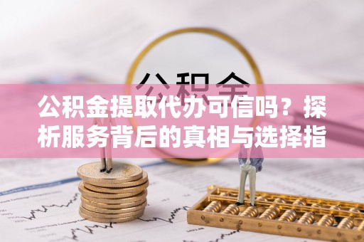 东乌旗公积金提取代办可信吗？探析服务背后的真相与选择指南