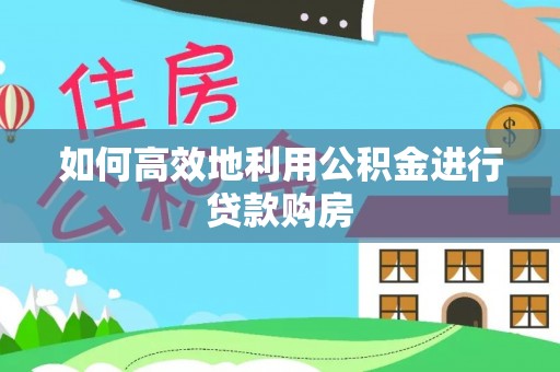 东乌旗如何高效地利用公积金进行贷款购房
