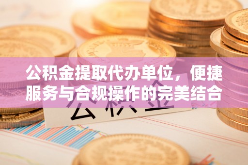 东乌旗公积金提取代办单位，便捷服务与合规操作的完美结合