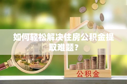 东乌旗如何轻松解决住房公积金提取难题？