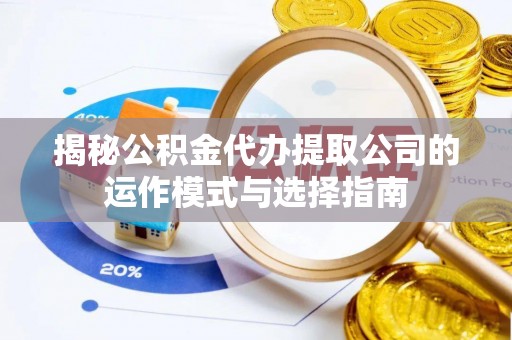 东乌旗揭秘公积金代办提取公司的运作模式与选择指南