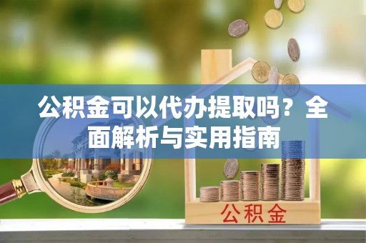 东乌旗公积金可以代办提取吗？全面解析与实用指南