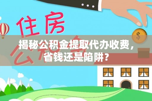 东乌旗揭秘公积金提取代办收费，省钱还是陷阱？
