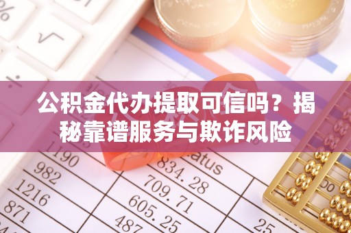 东乌旗公积金代办提取可信吗？揭秘靠谱服务与欺诈风险