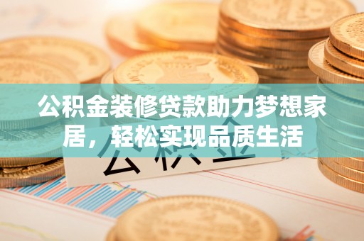 东乌旗公积金装修贷款助力梦想家居，轻松实现品质生活