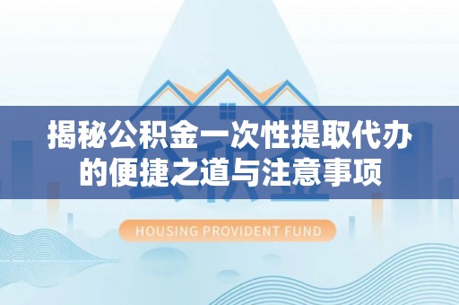 东乌旗揭秘公积金一次性提取代办的便捷之道与注意事项