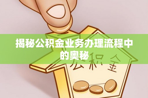 东乌旗揭秘公积金业务办理流程中的奥秘