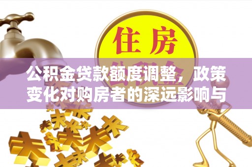 东乌旗公积金贷款额度调整，政策变化对购房者的深远影响与应对策略