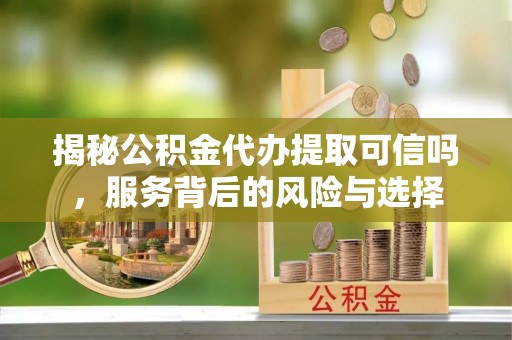 东乌旗揭秘公积金代办提取可信吗，服务背后的风险与选择