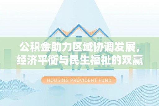 东乌旗公积金助力区域协调发展，经济平衡与民生福祉的双赢之道