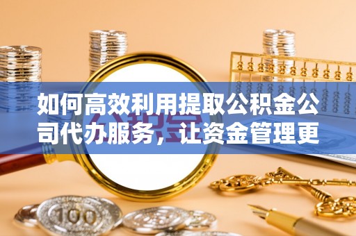东乌旗如何高效利用提取公积金公司代办服务，让资金管理更轻松