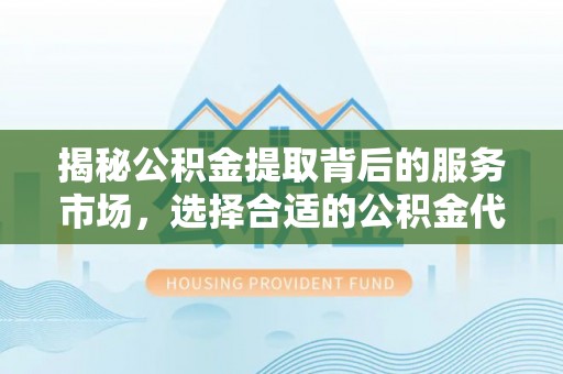 东乌旗揭秘公积金提取背后的服务市场，选择合适的公积金代办提取公司是关键