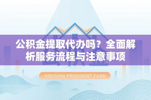 东乌旗公积金提取代办吗？全面解析服务流程与注意事项