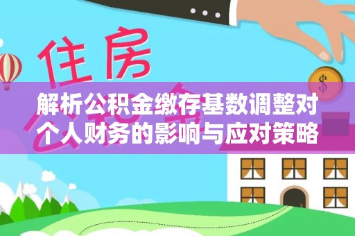 东乌旗解析公积金缴存基数调整对个人财务的影响与应对策略