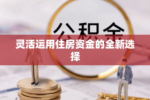 东乌旗灵活运用住房资金的全新选择