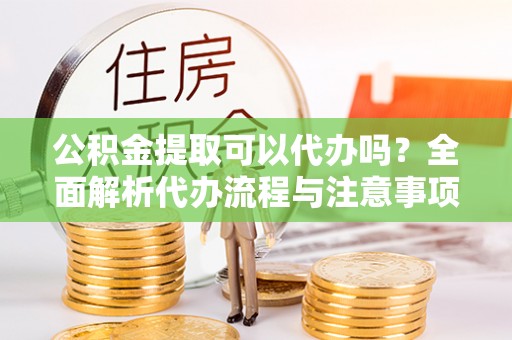 东乌旗公积金提取可以代办吗？全面解析代办流程与注意事项