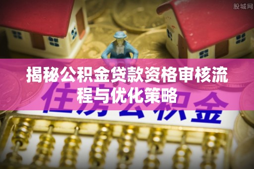 东乌旗揭秘公积金贷款资格审核流程与优化策略