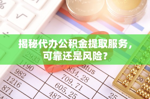 东乌旗揭秘代办公积金提取服务，可靠还是风险？