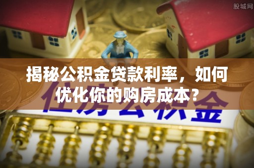 东乌旗揭秘公积金贷款利率，如何优化你的购房成本？
