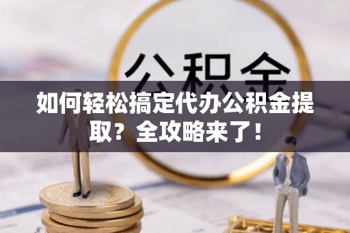 东乌旗如何轻松搞定代办公积金提取？全攻略来了！