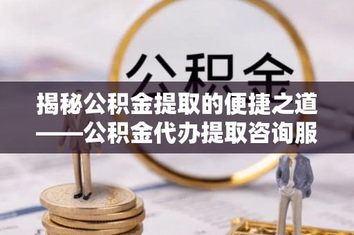 东乌旗揭秘公积金提取的便捷之道——公积金代办提取咨询服务全解析