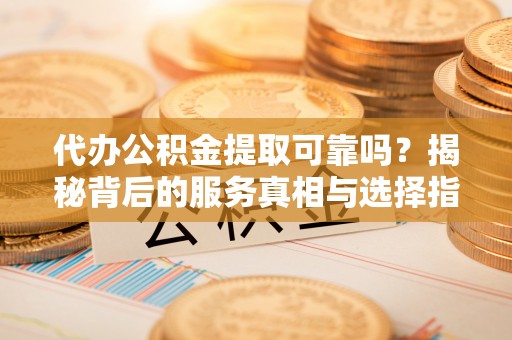 东乌旗代办公积金提取可靠吗？揭秘背后的服务真相与选择指南