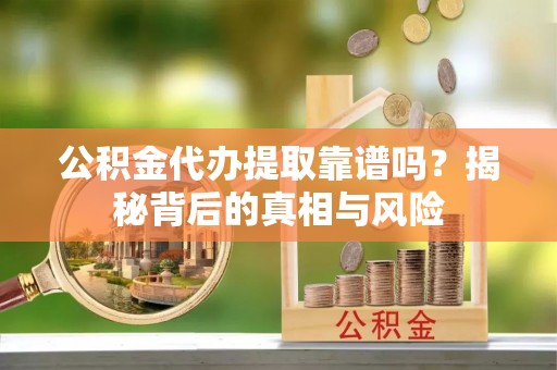 东乌旗公积金代办提取靠谱吗？揭秘背后的真相与风险