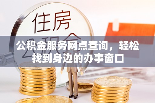 东乌旗公积金服务网点查询，轻松找到身边的办事窗口